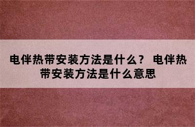 电伴热带安装方法是什么？ 电伴热带安装方法是什么意思